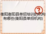 衡阳衡阳县单招培训的机构有哪些(衡阳县单招机构)