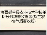 海西都兰县农业技术学校单招分数线畜牧兽医(都兰农校单招畜牧线)