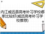 内江威远县高考补习学校哪家比较好(威远高考补习学校推荐)