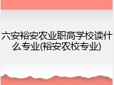 六安裕安农业职高学校读什么专业(裕安农校专业)