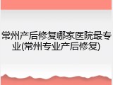 常州产后修复哪家医院最专业(常州专业产后修复)