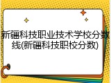 新疆科技职业技术学校分数线(新疆科技职校分数)