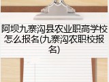 阿坝九寨沟县农业职高学校怎么报名(九寨沟农职校报名)