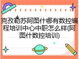 克孜勒苏阿图什哪有数控编程培训中心中职怎么样(阿图什数控培训)