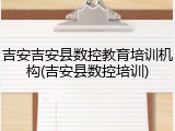 吉安吉安县数控教育培训机构(吉安县数控培训)