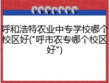 呼和浩特农业中专学校哪个校区好("呼市农专哪个校区好")