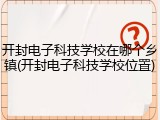 开封电子科技学校在哪个乡镇(开封电子科技学校位置)