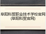 阜阳科贸职业技术学校官网(阜阳科贸官网)