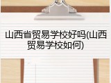 山西省贸易学校好吗(山西贸易学校如何)