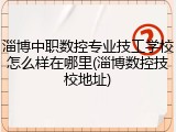 淄博中职数控专业技工学校怎么样在哪里(淄博数控技校地址)