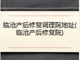 临沧产后修复调理院地址(临沧产后修复院)