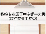 数控专业属于中专哪一大类(数控专业中专类)