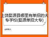 上饶婺源县哪里有单招的大专学校(婺源单招大专)