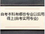 自考本科有哪些专业以后用得上(自考实用专业)