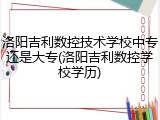 洛阳吉利数控技术学校中专还是大专(洛阳吉利数控学校学历)