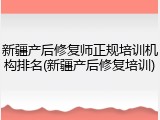 新疆产后修复师正规培训机构排名(新疆产后修复培训)