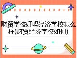 财贸学校好吗经济学校怎么样(财贸经济学校如何)