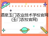 酒泉玉门农业技术学校官网(玉门农校官网)