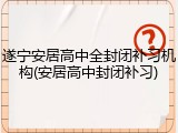 遂宁安居高中全封闭补习机构(安居高中封闭补习)