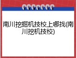 南川挖掘机技校上哪找(南川挖机技校)