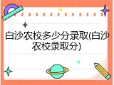 白沙农校多少分录取(白沙农校录取分)