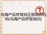 乌海产后修复师正规培训机构(乌海产后修复培训)