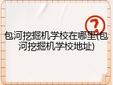 包河挖掘机学校在哪里(包河挖掘机学校地址)