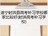 遂宁射洪县高考补习学校哪家比较好(射洪高考补习学校)