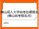 佛山成人大学自考在哪报名(佛山自考报名点)