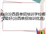 临汾汾西县单招培训学校哪个最好(汾西单招培训优选)