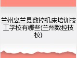 兰州皋兰县数控机床培训技工学校有哪些(兰州数控技校)