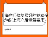 上海产后修复最好的花费多少钱(上海产后修复费用)