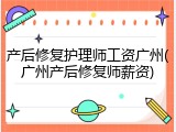 产后修复护理师工资广州(广州产后修复师薪资)