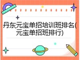 丹东元宝单招培训班排名(元宝单招班排行)