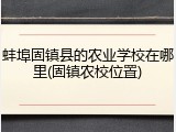 蚌埠固镇县的农业学校在哪里(固镇农校位置)