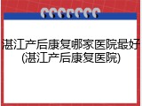 湛江产后康复哪家医院最好(湛江产后康复医院)