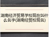 湖南经济贸易学校现在叫什么名字(湖南经贸校现名)