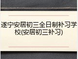遂宁安居初三全日制补习学校(安居初三补习)
