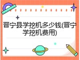晋宁县学挖机多少钱(晋宁学挖机费用)