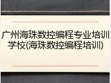 广州海珠数控编程专业培训学校(海珠数控编程培训)