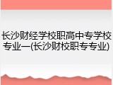 长沙财经学校职高中专学校专业一(长沙财校职专专业)