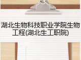 湖北生物科技职业学院生物工程(湖北生工职院)