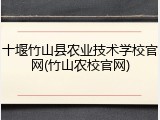 十堰竹山县农业技术学校官网(竹山农校官网)