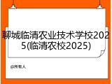 聊城临清农业技术学校2025(临清农校2025)