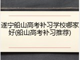 遂宁船山高考补习学校哪家好(船山高考补习推荐)