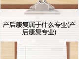 产后康复属于什么专业(产后康复专业)