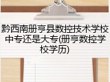 黔西南册亨县数控技术学校中专还是大专(册亨数控学校学历)