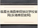 临夏永靖县单招培训学校官网(永靖单招官网)