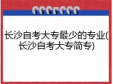长沙自考大专最少的专业(长沙自考大专简专)
