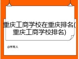 重庆工商学校在重庆排名(重庆工商学校排名)